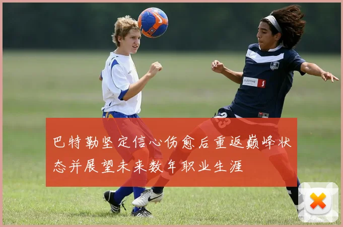 巴特勒坚定信心伤愈后重返巅峰状态并展望未来数年职业生涯