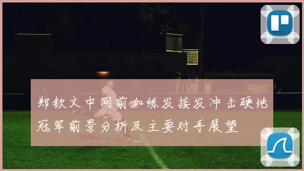 郑钦文中网前加练发接发冲击硬地冠军前景分析及主要对手展望