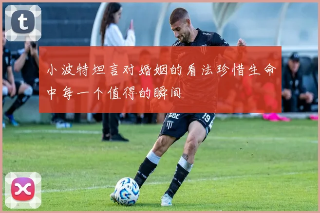小波特坦言对婚姻的看法珍惜生命中每一个值得的瞬间